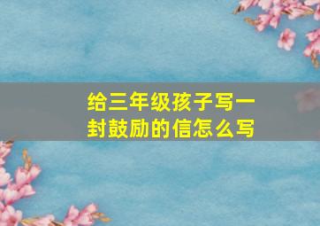 给三年级孩子写一封鼓励的信怎么写