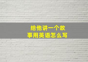 给他讲一个故事用英语怎么写