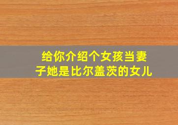 给你介绍个女孩当妻子她是比尔盖茨的女儿