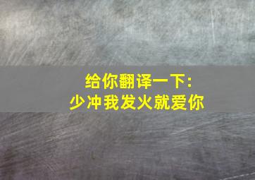 给你翻译一下:少冲我发火就爱你