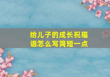 给儿子的成长祝福语怎么写简短一点