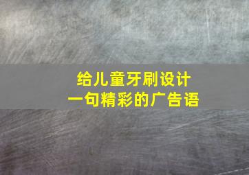 给儿童牙刷设计一句精彩的广告语