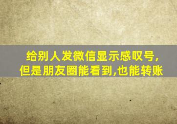 给别人发微信显示感叹号,但是朋友圈能看到,也能转账