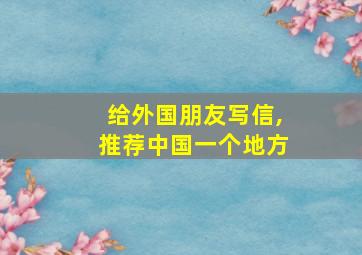 给外国朋友写信,推荐中国一个地方