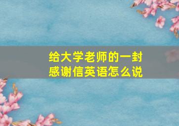 给大学老师的一封感谢信英语怎么说