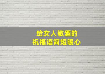 给女人敬酒的祝福语简短暖心