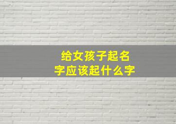 给女孩子起名字应该起什么字