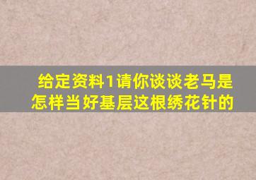 给定资料1请你谈谈老马是怎样当好基层这根绣花针的