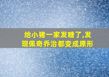 给小猪一家发糖了,发现佩奇乔治都变成原形