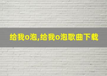 给我o泡,给我o泡歌曲下载