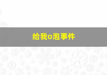 给我o泡事件