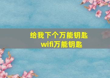 给我下个万能钥匙wifi万能钥匙