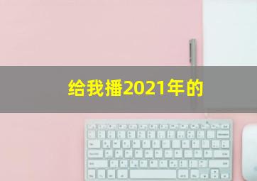 给我播2021年的