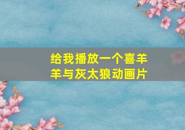 给我播放一个喜羊羊与灰太狼动画片