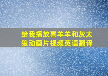 给我播放喜羊羊和灰太狼动画片视频英语翻译