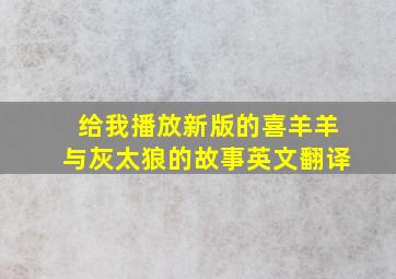 给我播放新版的喜羊羊与灰太狼的故事英文翻译