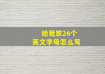 给我放26个英文字母怎么写