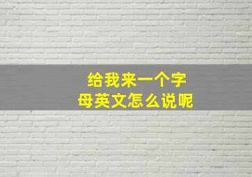 给我来一个字母英文怎么说呢