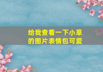 给我查看一下小草的图片表情包可爱