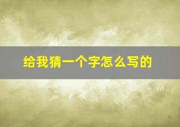 给我猜一个字怎么写的