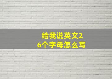 给我说英文26个字母怎么写