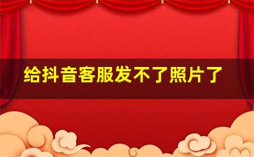 给抖音客服发不了照片了