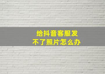 给抖音客服发不了照片怎么办