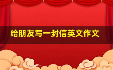 给朋友写一封信英文作文