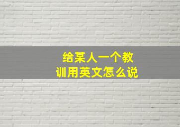 给某人一个教训用英文怎么说