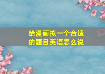 给漫画拟一个合适的题目英语怎么说