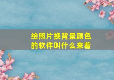 给照片换背景颜色的软件叫什么来着