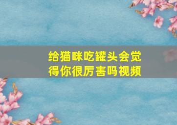 给猫咪吃罐头会觉得你很厉害吗视频