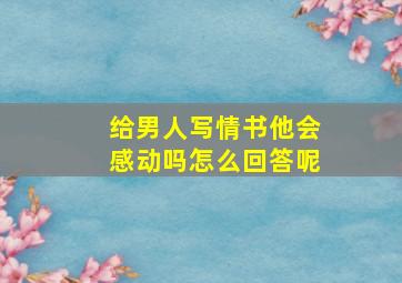 给男人写情书他会感动吗怎么回答呢