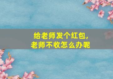 给老师发个红包,老师不收怎么办呢