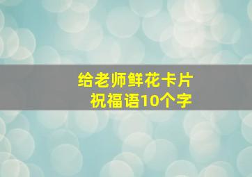 给老师鲜花卡片祝福语10个字