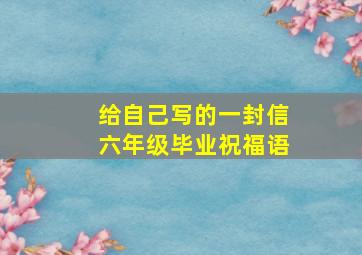 给自己写的一封信六年级毕业祝福语