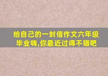 给自己的一封信作文六年级毕业嗨,你最近过得不错吧