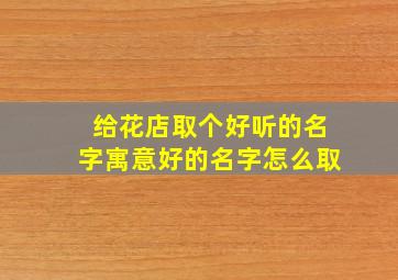 给花店取个好听的名字寓意好的名字怎么取