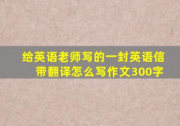 给英语老师写的一封英语信带翻译怎么写作文300字