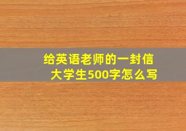 给英语老师的一封信大学生500字怎么写