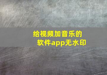 给视频加音乐的软件app无水印