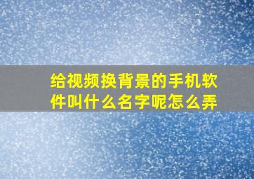 给视频换背景的手机软件叫什么名字呢怎么弄