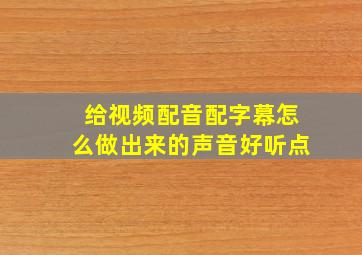 给视频配音配字幕怎么做出来的声音好听点