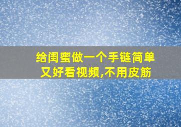 给闺蜜做一个手链简单又好看视频,不用皮筋