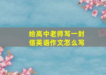 给高中老师写一封信英语作文怎么写