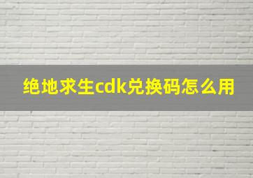 绝地求生cdk兑换码怎么用