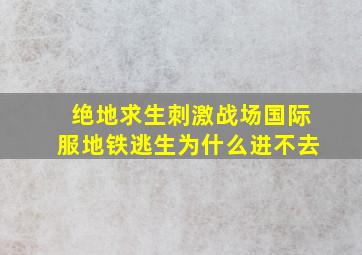 绝地求生刺激战场国际服地铁逃生为什么进不去