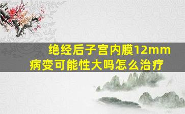 绝经后子宫内膜12mm病变可能性大吗怎么治疗