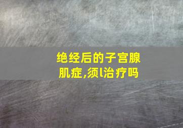 绝经后的子宫腺肌症,须l治疗吗