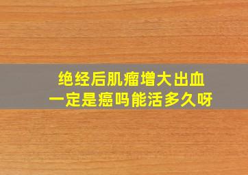 绝经后肌瘤增大出血一定是癌吗能活多久呀